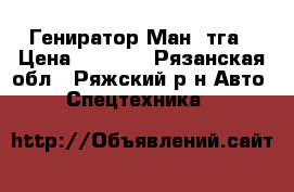 Гениратор Ман  тга › Цена ­ 8 000 - Рязанская обл., Ряжский р-н Авто » Спецтехника   